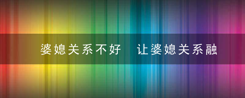 婆媳关系不好 让婆媳关系融洽的秘诀